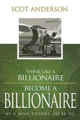 Think Like a Billionaire, Become a Billionaire: As a Man Thinks, So Is He                                                       