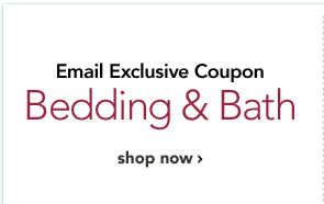 EMAIL EXCLUSIVE COUPON - BEDDING & BATH
[SHOP NOW]