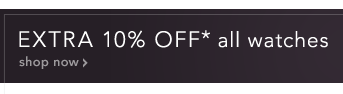 EXTRA 10% OFF WATCHES*