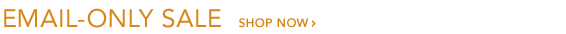 EMAIL-ONLY SALE - SHOP NOW