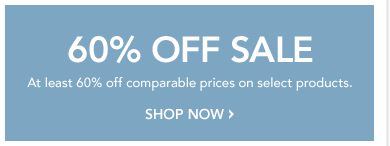 60% OFF SALE* - At least 60% off comparable prices on select products.