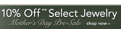 10% OFF SELECT JEWELRY** - SHOP THE MOTHER'S DAY PRE-SALE NOW
