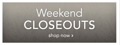 WEEKEND CLOSEOUTS - SHOP NOW