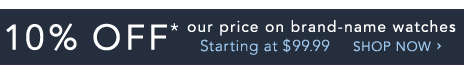 10% Off* Our Price on Watches - Shop Now