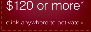 $20 OFF your purchase of $120 or more* Click anywhere to activate