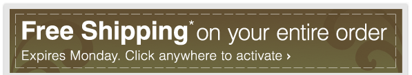 Free Shipping* on your entire order - Expires Monday. Click anywhere to activate