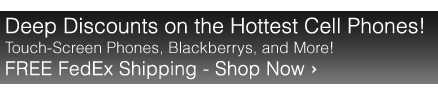 Deep Discounts on the Hottest Cell Phones! Touch-Screen Phones, Blackberrys, and More! FREE FedEx Shipping - Shop Now