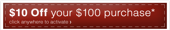 $10 off your $100 purchase* - click anywhere to activate