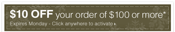 $10 OFF your order of $100 or more* - Expires Monday - Click anywhere to activate