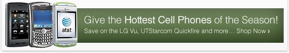 Give the Hottest Cell Phones of the Season! Save on the LG Vu, UTStarcom Quickfire and more Shop Now!