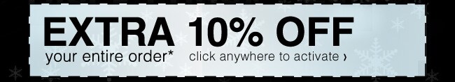 Take an Additional 10% OFF your entire order* - click anywhere to activate