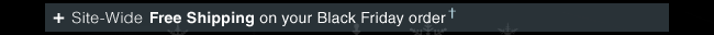 + Site-Wide Free Shipping on your Black Friday Order†