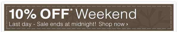 10% OFF* Weekend - Last day - Sale ends at midnight! Shop now