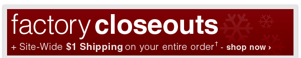Factory Closeouts + Site-Wide $1 Shipping on your entire order† - Shop Now