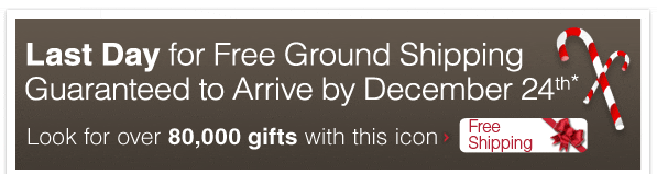 Last Day for Free Ground Shipping Guaranteed to Arrive by December 24th* - Look for over 80,000 gifts with the Free Shipping icon - Shop Now