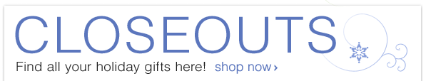 CLOSEOUTS - GET YOUR GIFTS NOW! Shop Now