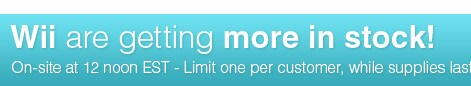 Wii are getting more in stock! On-site at 12 Noon EST - Limit one per customer, while supplies last