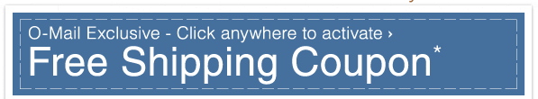 O-Mail Exclusive - FREE SHIPPING COUPON* Click anywhere to activate
