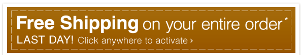 Free Shipping on your entire order* - LAST DAY! Click anywhere to activate
