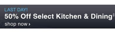LAST DAY! 50% OFF SELECT KITCHEN & DINING‡ - Shop Now